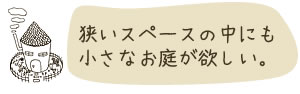 狭いスペースの中にも小さなお庭が欲しい。