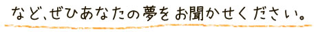 など、ぜひあなたの夢をお聞かせください。